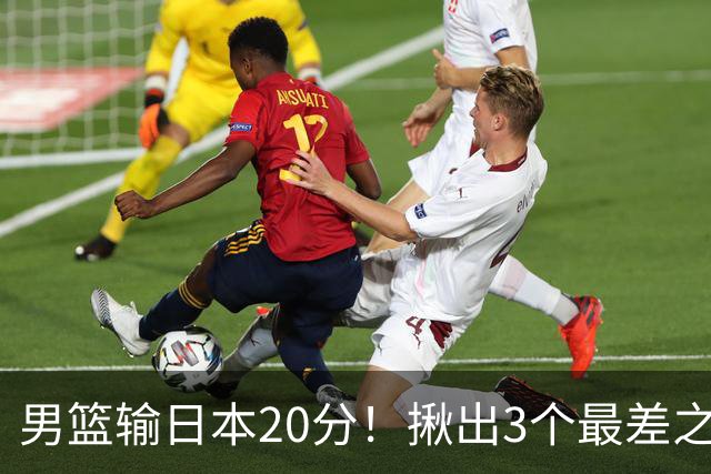 男篮输日本20分！揪出3个最差之人，坑惨了球队