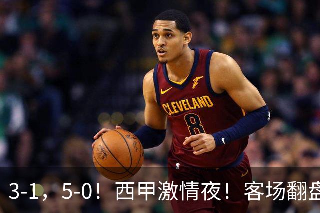 3-1，5-0！西甲激情夜！客场翻盘 帽子戏法上演，巴萨再写新篇章